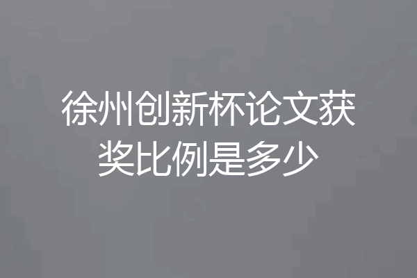 徐州创新杯论文获奖比例是多少