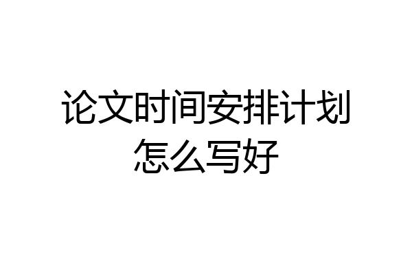 论文时间安排计划怎么写好