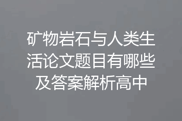 矿物岩石与人类生活论文题目有哪些及答案解析高中