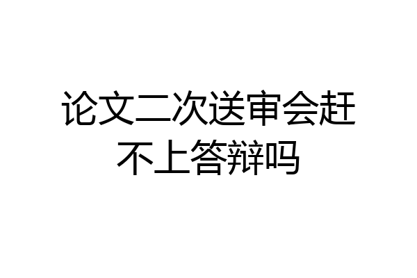 论文二次送审会赶不上答辩吗