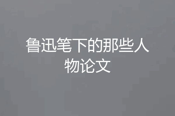 鲁迅笔下的那些人物论文