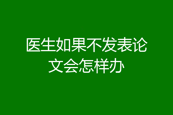 医生如果不发表论文会怎样办