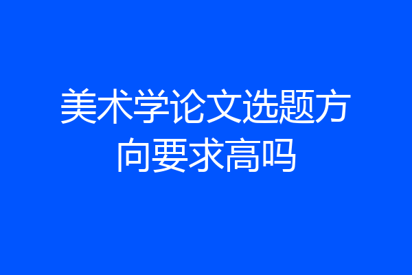 美术学论文选题方向要求高吗