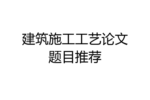 建筑施工工艺论文题目推荐
