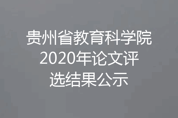 贵州省教育科学院2020年论文评选结果公示