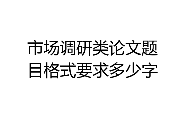 市场调研类论文题目格式要求多少字