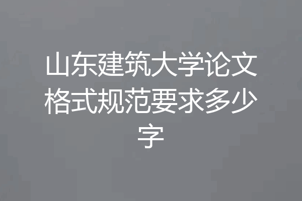 山东建筑大学论文格式规范要求多少字