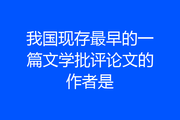 我国现存最早的一篇文学批评论文的作者是