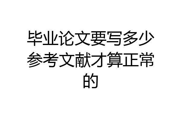 毕业论文要写多少参考文献才算正常的
