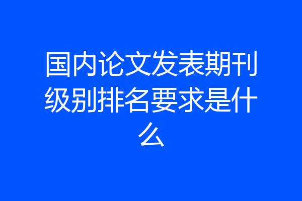国内论文发表期刊级别排名要求是什么