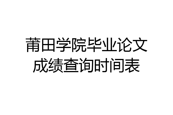 莆田学院毕业论文成绩查询时间表