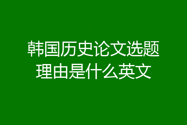韩国历史论文选题理由是什么英文