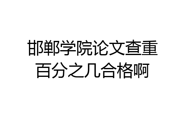 邯郸学院论文查重百分之几合格啊