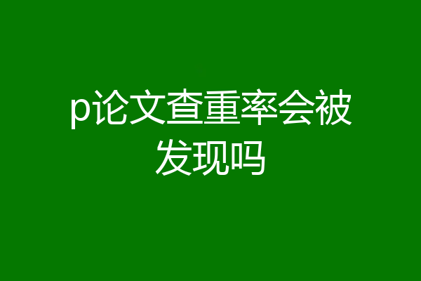 p论文查重率会被发现吗