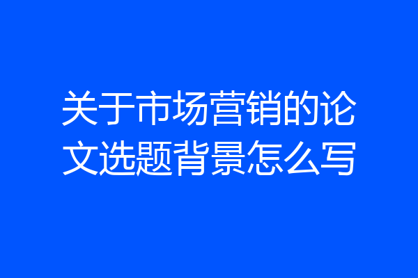关于市场营销的论文选题背景怎么写