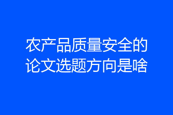 农产品质量安全的论文选题方向是啥