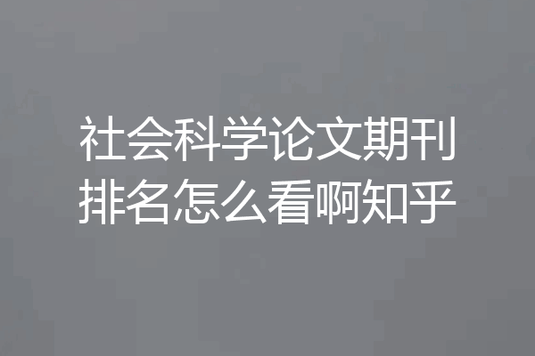 社会科学论文期刊排名怎么看啊知乎