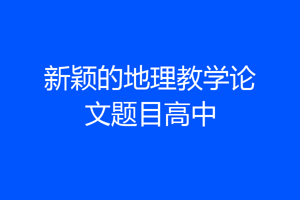 新颖的地理教学论文题目高中