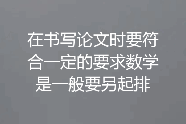 在书写论文时要符合一定的要求数学是一般要另起排