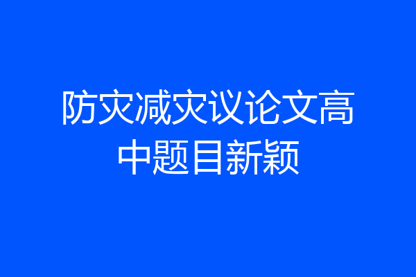 防灾减灾议论文高中题目新颖