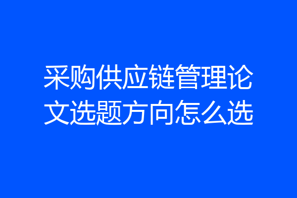 采购供应链管理论文选题方向怎么选