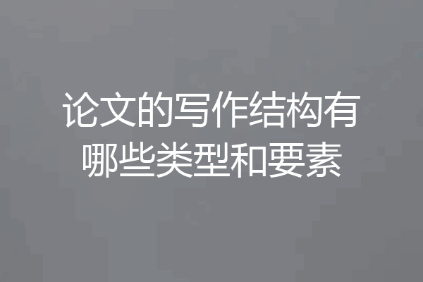 论文的写作结构有哪些类型和要素