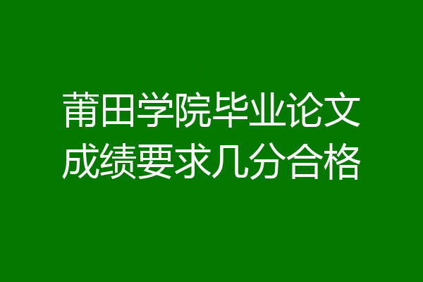 莆田学院毕业论文成绩要求几分合格