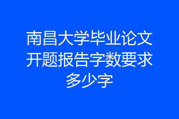 南昌大学毕业论文开题报告字数要求多少字