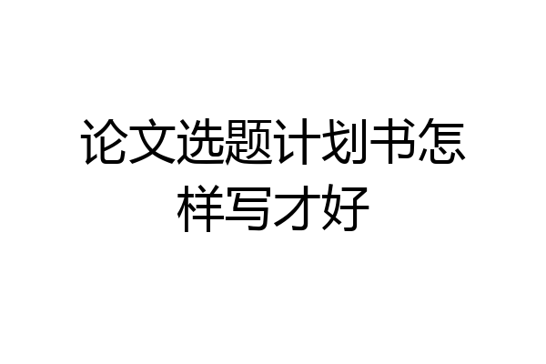 论文选题计划书怎样写才好