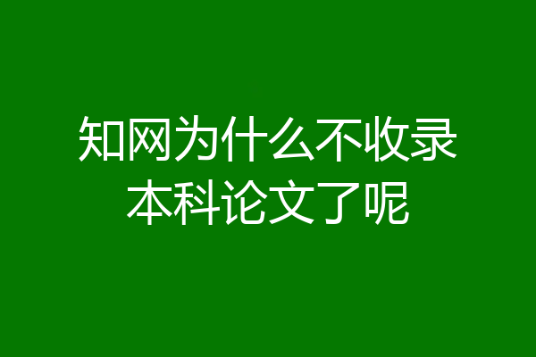 知网为什么不收录本科论文了呢