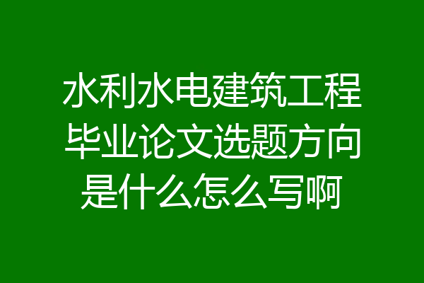 水利水电建筑工程毕业论文选题方向是什么怎么写啊