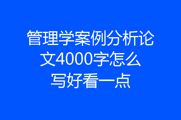 管理学案例分析论文4000字怎么写好看一点