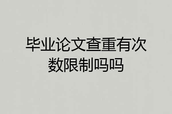 毕业论文查重有次数限制吗吗