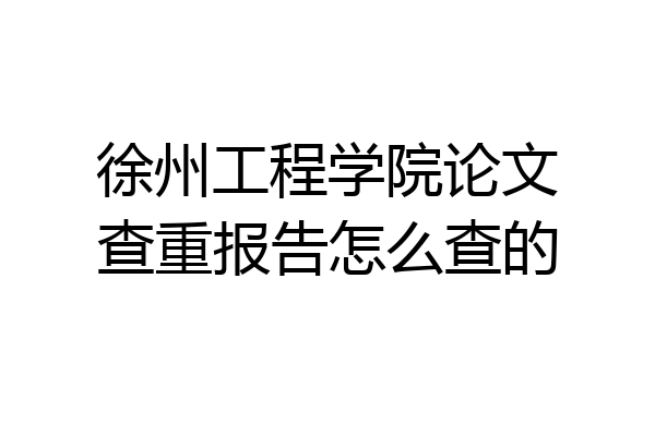 徐州工程学院论文查重报告怎么查的