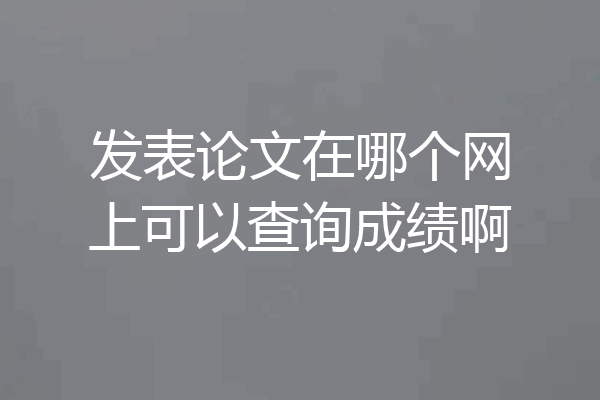 发表论文在哪个网上可以查询成绩啊
