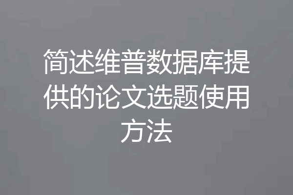 简述维普数据库提供的论文选题使用方法