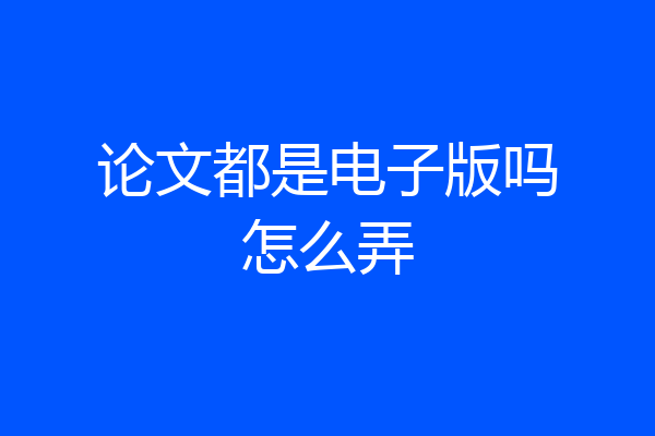 论文都是电子版吗怎么弄