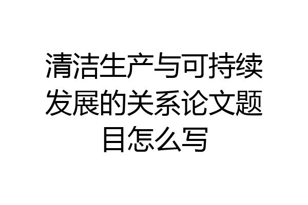 清洁生产与可持续发展的关系论文题目怎么写