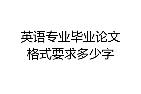 英语专业毕业论文格式要求多少字