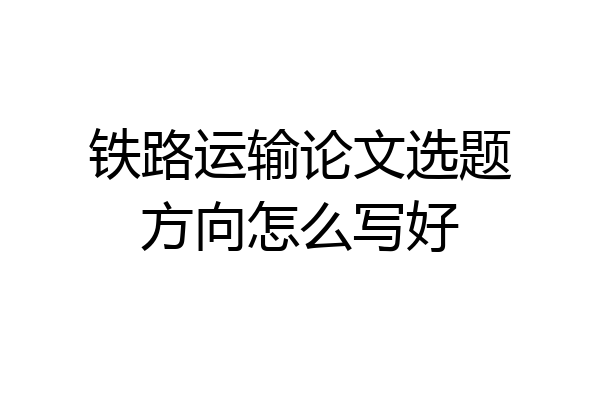 铁路运输论文选题方向怎么写好