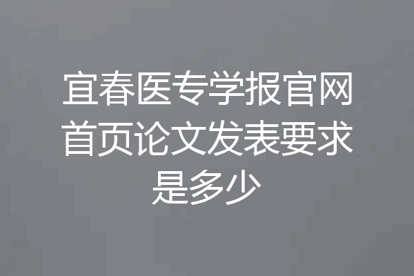 宜春医专学报官网首页论文发表要求是多少