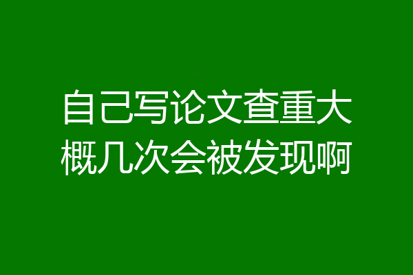 自己写论文查重大概几次会被发现啊