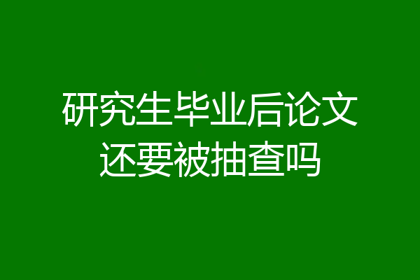 研究生毕业后论文还要被抽查吗