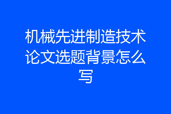 机械先进制造技术论文选题背景怎么写