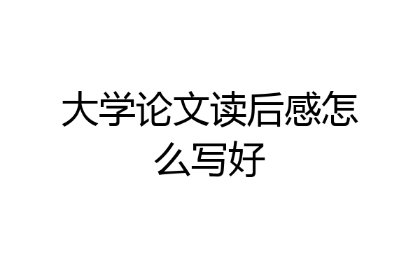 大学论文读后感怎么写好