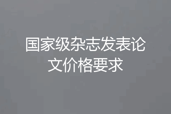国家级杂志发表论文价格要求