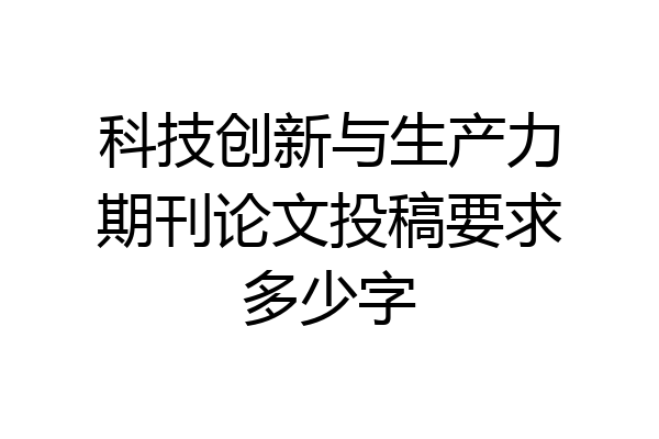 科技创新与生产力期刊论文投稿要求多少字