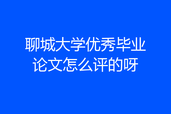 聊城大学优秀毕业论文怎么评的呀