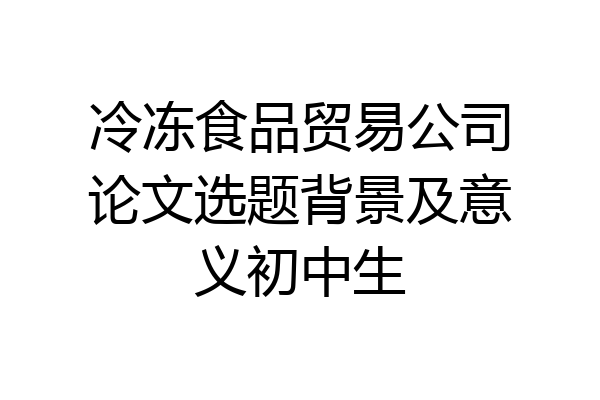 冷冻食品贸易公司论文选题背景及意义初中生