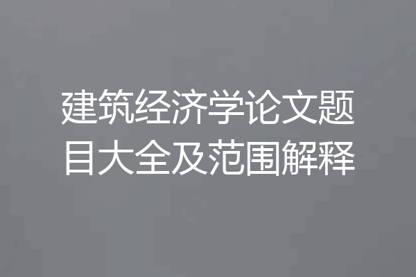 建筑经济学论文题目大全及范围解释
